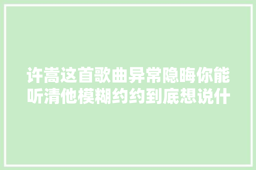 许嵩这首歌曲异常隐晦你能听清他模糊约约到底想说什么吗
