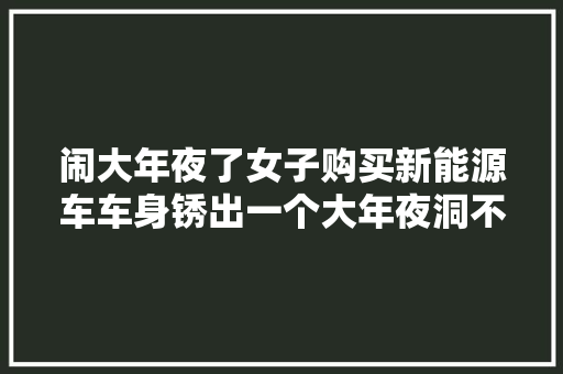闹大年夜了女子购买新能源车车身锈出一个大年夜洞不知道还能修好吗