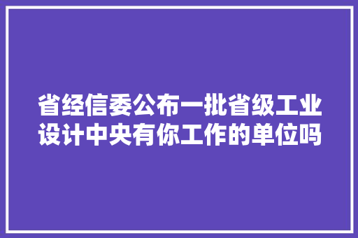 省经信委公布一批省级工业设计中央有你工作的单位吗