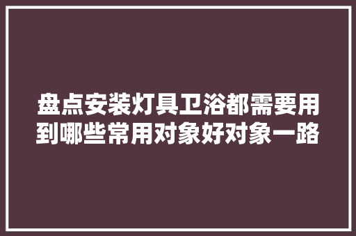 盘点安装灯具卫浴都需要用到哪些常用对象好对象一路分享