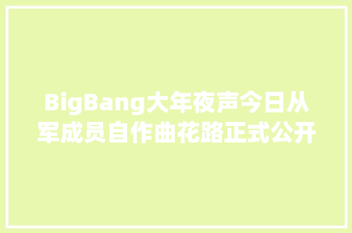 BigBang大年夜声今日从军成员自作曲花路正式公开