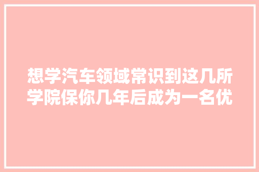 想学汽车领域常识到这几所学院保你几年后成为一名优秀工程师