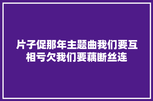 片子促那年主题曲我们要互相亏欠我们要藕断丝连 休闲娱乐