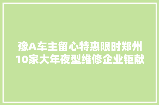 豫A车主留心特惠限时郑州10家大年夜型维修企业钜献