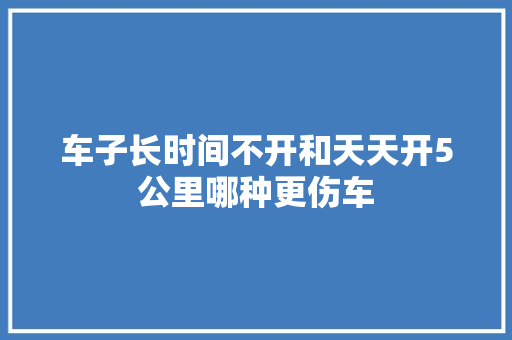 车子长时间不开和天天开5公里哪种更伤车