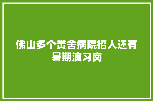 佛山多个黉舍病院招人还有暑期演习岗