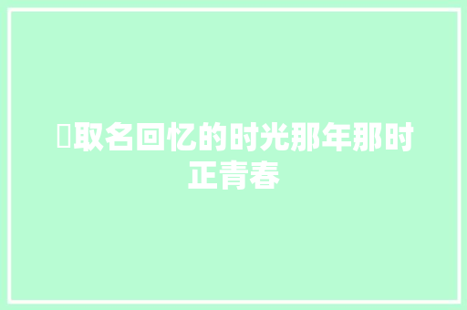 ​取名回忆的时光那年那时正青春