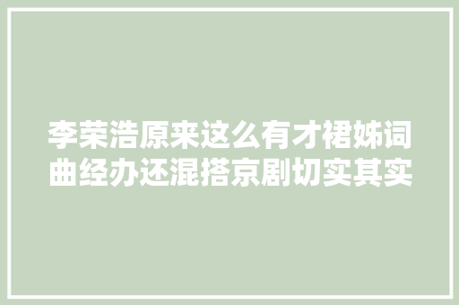 李荣浩原来这么有才裙姊词曲经办还混搭京剧切实其实太酷了