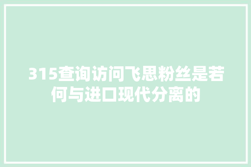 315查询访问飞思粉丝是若何与进口现代分离的