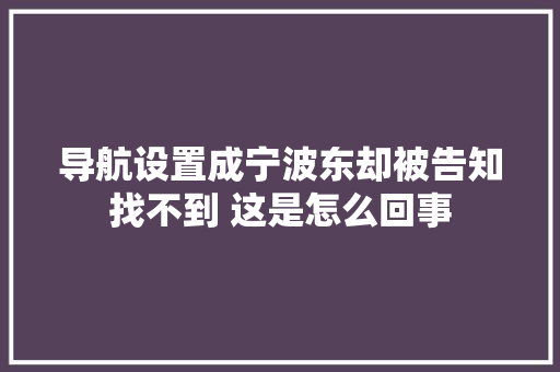 导航设置成宁波东却被告知找不到 这是怎么回事