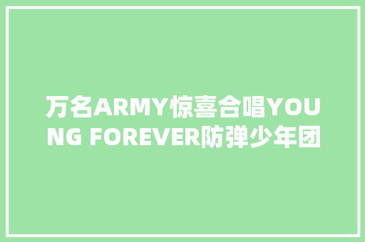 万名ARMY惊喜合唱YOUNG FOREVER防弹少年团冲动哭了