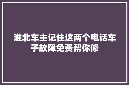 淮北车主记住这两个电话车子故障免费帮你修