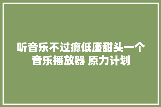 听音乐不过瘾低廉甜头一个音乐播放器 原力计划