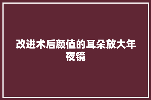 改进术后颜值的耳朵放大年夜镜