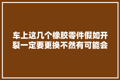 车上这几个橡胶零件假如开裂一定要更换不然有可能会吃亏