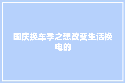 国庆换车季之想改变生活换电的