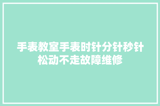 手表教室手表时针分针秒针松动不走故障维修