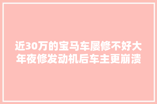 近30万的宝马车屡修不好大年夜修发动机后车主更崩溃了