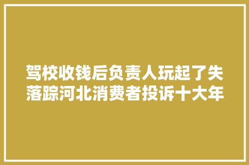 驾校收钱后负责人玩起了失落踪河北消费者投诉十大年夜范例案例