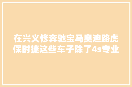 在兴义修奔驰宝马奥迪路虎保时捷这些车子除了4s专业点的