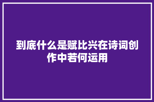 到底什么是赋比兴在诗词创作中若何运用
