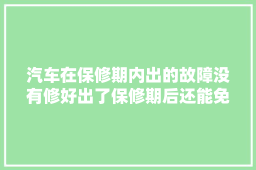汽车在保修期内出的故障没有修好出了保修期后还能免费维修吗