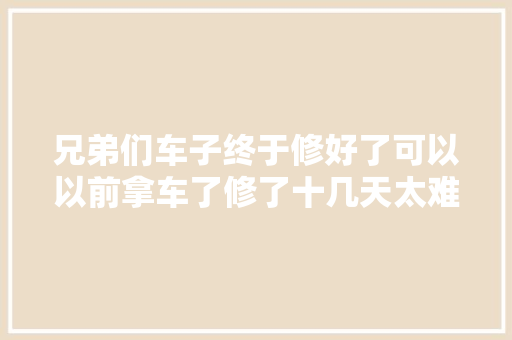 兄弟们车子终于修好了可以以前拿车了修了十几天太难了
