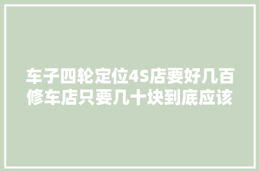 车子四轮定位4S店要好几百修车店只要几十块到底应该去哪做