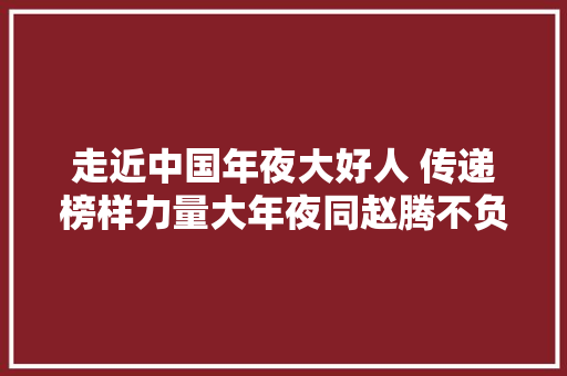 走近中国年夜大好人 传递榜样力量大年夜同赵腾不负年光时间 敬业奉献的公交人