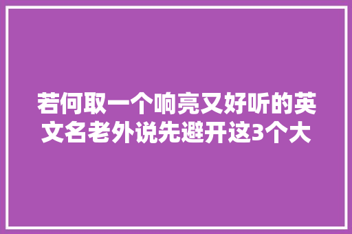 若何取一个响亮又好听的英文名老外说先避开这3个大年夜坑