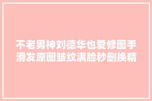 不老男神刘德华也爱修图手滑发原图皱纹满脸秒删换精修帅照