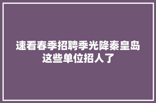 速看春季招聘季光降秦皇岛这些单位招人了