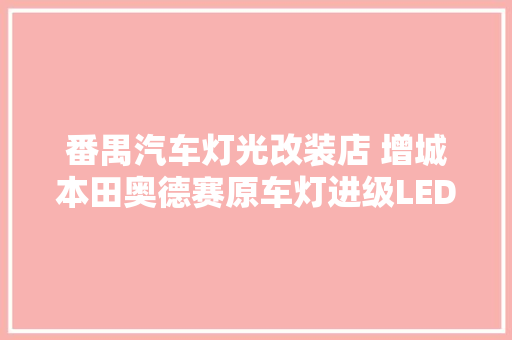 番禺汽车灯光改装店 增城本田奥德赛原车灯进级LED双光透镜