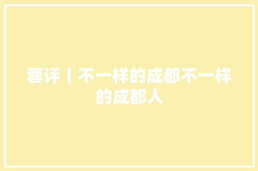 蓉评丨不一样的成都不一样的成都人