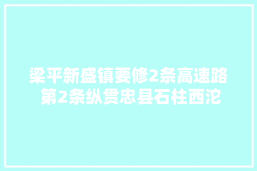 梁平新盛镇要修2条高速路 第2条纵贯忠县石柱西沱