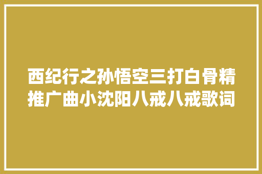 西纪行之孙悟空三打白骨精推广曲小沈阳八戒八戒歌词mp3试听下载