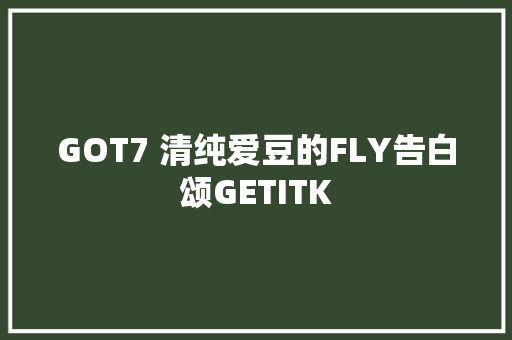 GOT7 清纯爱豆的FLY告白颂GETITK