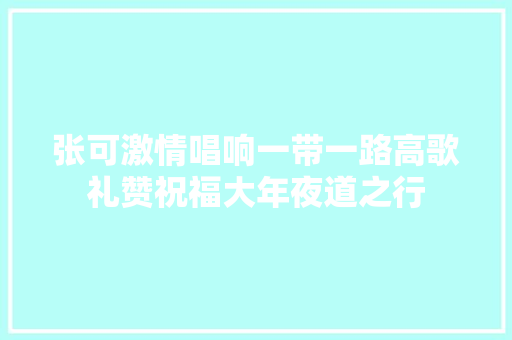 张可激情唱响一带一路高歌礼赞祝福大年夜道之行