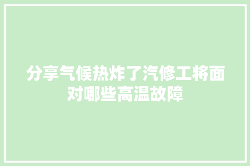 分享气候热炸了汽修工将面对哪些高温故障