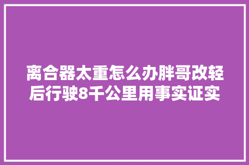 离合器太重怎么办胖哥改轻后行驶8千公里用事实证实