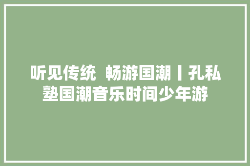 听见传统  畅游国潮丨孔私塾国潮音乐时间少年游