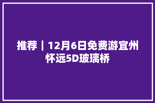 推荐｜12月6日免费游宜州怀远5D玻璃桥