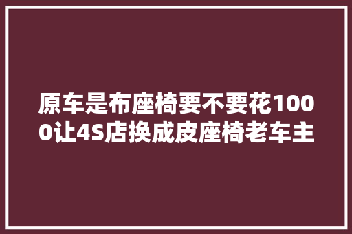 原车是布座椅要不要花1000让4S店换成皮座椅老车主告诉你谜底