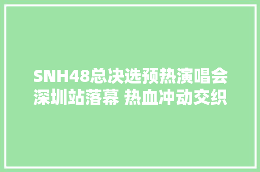 SNH48总决选预热演唱会深圳站落幕 热血冲动交织涌现