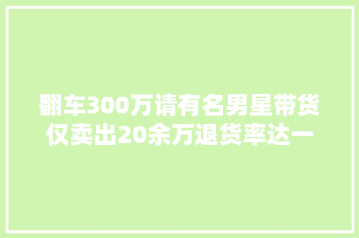翻车300万请有名男星带货仅卖出20余万退货率达一半以上
