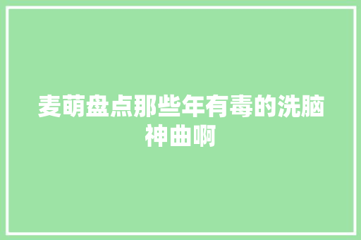 麦萌盘点那些年有毒的洗脑神曲啊