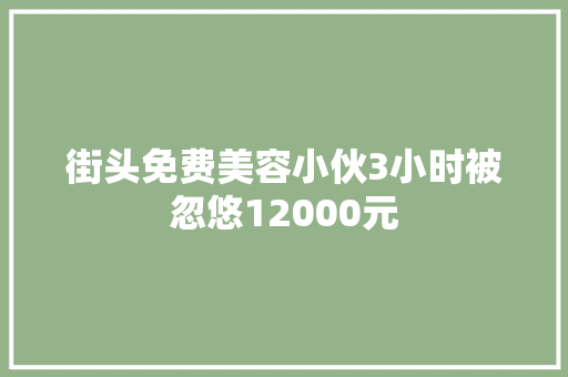街头免费美容小伙3小时被忽悠12000元