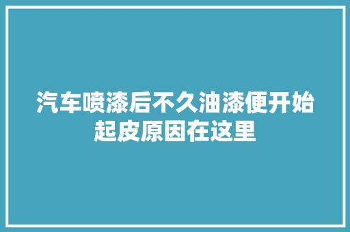 汽车喷漆后不久油漆便开始起皮原因在这里