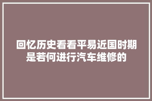 回忆历史看看平易近国时期是若何进行汽车维修的 汽车知识