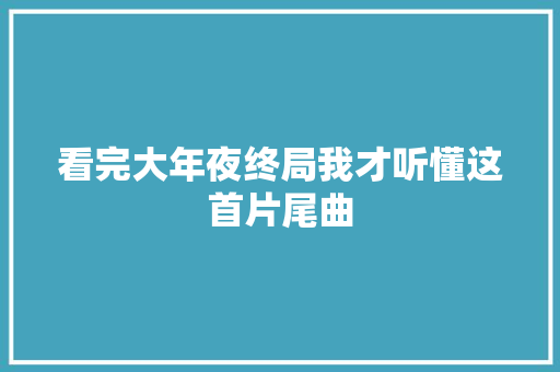 看完大年夜终局我才听懂这首片尾曲